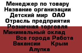Менеджер по товару › Название организации ­ Детский мир, ОАО › Отрасль предприятия ­ Розничная торговля › Минимальный оклад ­ 25 000 - Все города Работа » Вакансии   . Крым,Алупка
